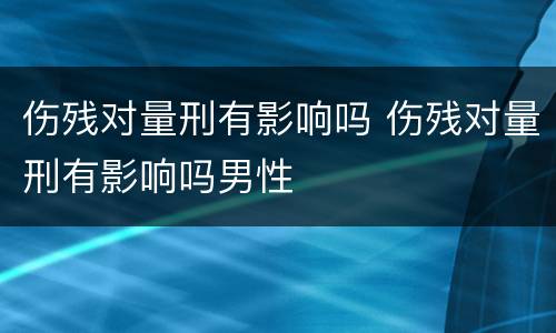 伤残对量刑有影响吗 伤残对量刑有影响吗男性