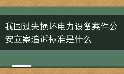 我国过失损坏电力设备案件公安立案追诉标准是什么