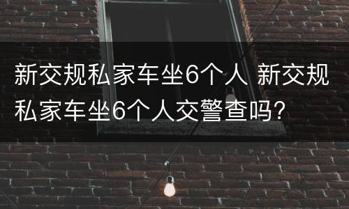 新交规私家车坐6个人 新交规私家车坐6个人交警查吗?