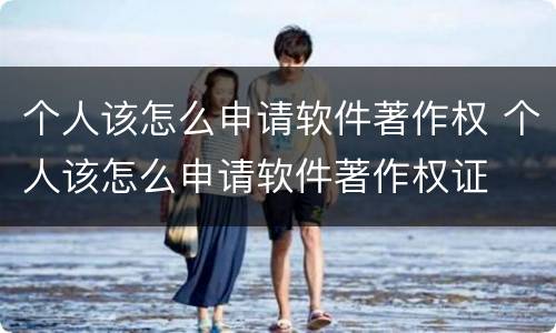 个人该怎么申请软件著作权 个人该怎么申请软件著作权证