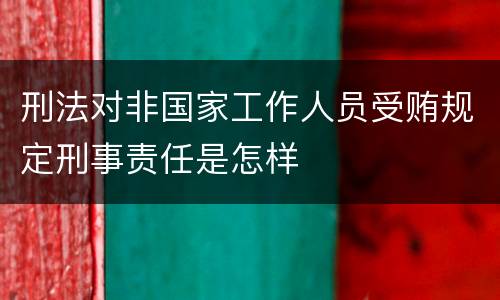 刑法对非国家工作人员受贿规定刑事责任是怎样