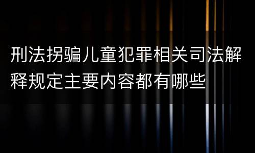 刑法拐骗儿童犯罪相关司法解释规定主要内容都有哪些