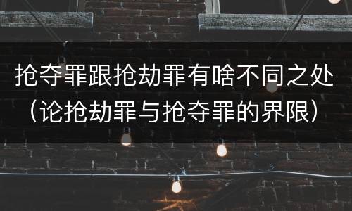 抢夺罪跟抢劫罪有啥不同之处（论抢劫罪与抢夺罪的界限）