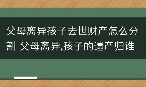 父母离异孩子去世财产怎么分割 父母离异,孩子的遗产归谁