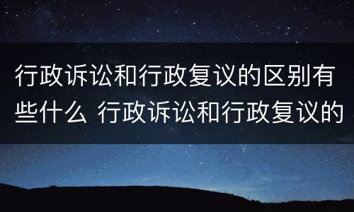 行政诉讼和行政复议的区别有些什么 行政诉讼和行政复议的区别有些什么内容