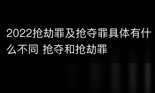 2022抢劫罪及抢夺罪具体有什么不同 抢夺和抢劫罪