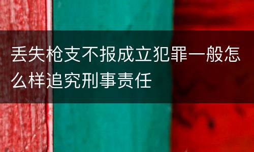 丢失枪支不报成立犯罪一般怎么样追究刑事责任