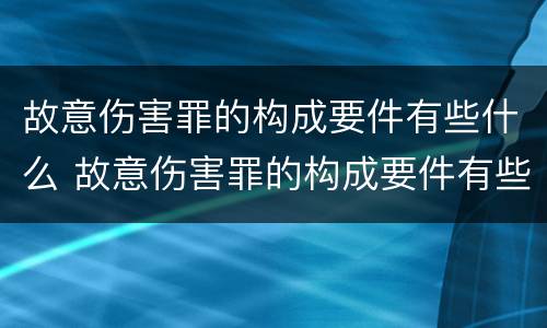 故意伤害罪的构成要件有些什么 故意伤害罪的构成要件有些什么