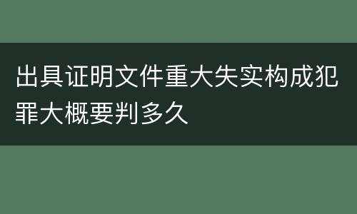 出具证明文件重大失实构成犯罪大概要判多久