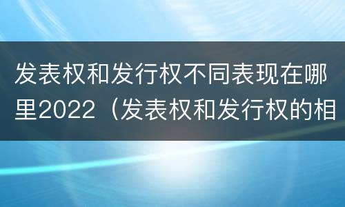 发表权和发行权不同表现在哪里2022（发表权和发行权的相同点）