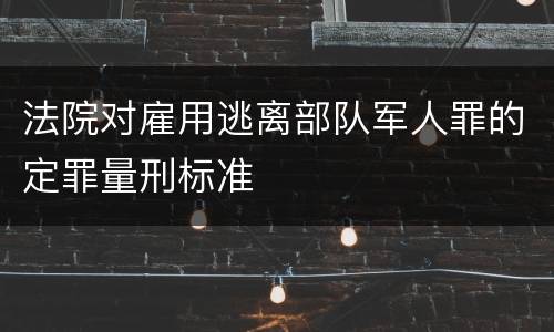 法院对雇用逃离部队军人罪的定罪量刑标准