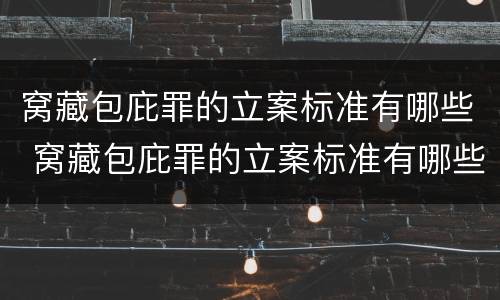 窝藏包庇罪的立案标准有哪些 窝藏包庇罪的立案标准有哪些规定