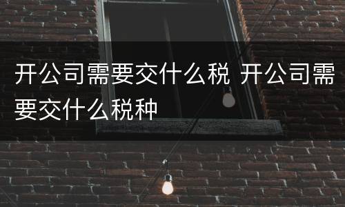 开公司需要交什么税 开公司需要交什么税种