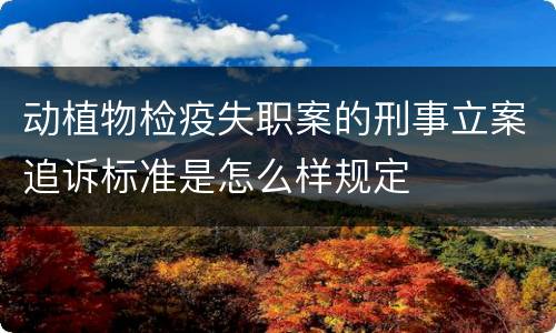 动植物检疫失职案的刑事立案追诉标准是怎么样规定