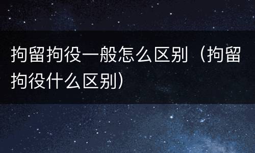 拘留拘役一般怎么区别（拘留拘役什么区别）