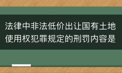 法律中非法低价出让国有土地使用权犯罪规定的刑罚内容是怎样的