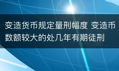 变造货币规定量刑幅度 变造币数额较大的处几年有期徒刑