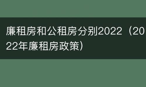 廉租房和公租房分别2022（2022年廉租房政策）