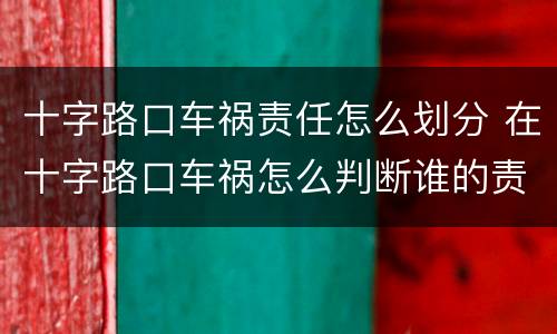 十字路口车祸责任怎么划分 在十字路口车祸怎么判断谁的责任