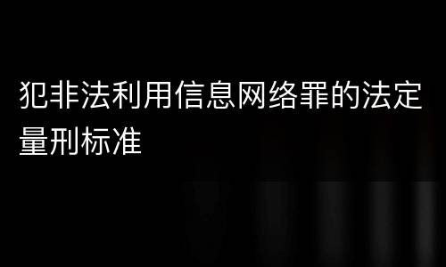 犯非法利用信息网络罪的法定量刑标准