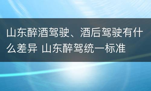 山东醉酒驾驶、酒后驾驶有什么差异 山东醉驾统一标准