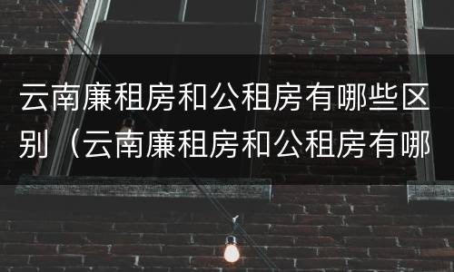 云南廉租房和公租房有哪些区别（云南廉租房和公租房有哪些区别呢）