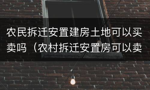 农民拆迁安置建房土地可以买卖吗（农村拆迁安置房可以卖吗）
