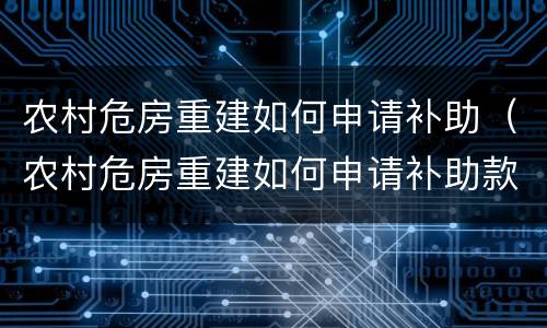 农村危房重建如何申请补助（农村危房重建如何申请补助款）