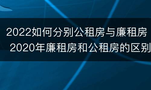 2022如何分别公租房与廉租房 2020年廉租房和公租房的区别