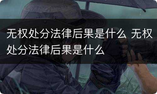 无权处分法律后果是什么 无权处分法律后果是什么