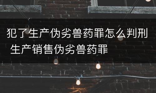 犯了生产伪劣兽药罪怎么判刑 生产销售伪劣兽药罪