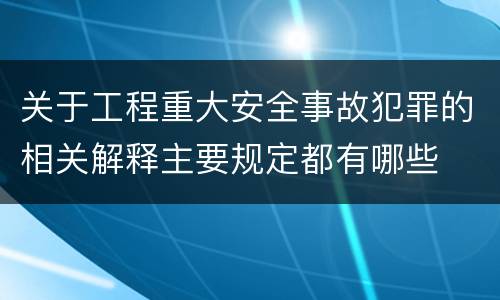 关于工程重大安全事故犯罪的相关解释主要规定都有哪些