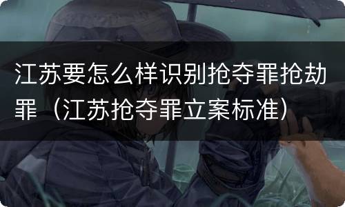 江苏要怎么样识别抢夺罪抢劫罪（江苏抢夺罪立案标准）