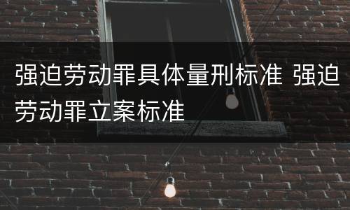 强迫劳动罪具体量刑标准 强迫劳动罪立案标准