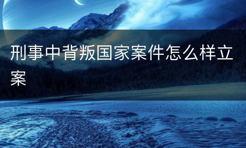 刑事中背叛国家案件怎么样立案