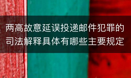 两高故意延误投递邮件犯罪的司法解释具体有哪些主要规定