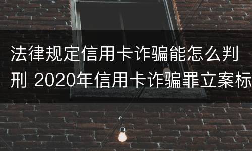 法律规定信用卡诈骗能怎么判刑 2020年信用卡诈骗罪立案标准