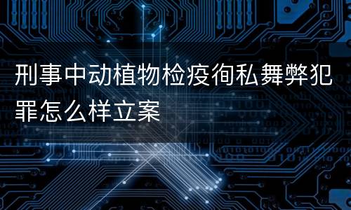 刑事中动植物检疫徇私舞弊犯罪怎么样立案