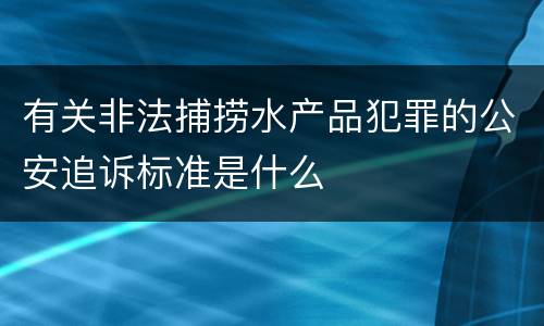 有关非法捕捞水产品犯罪的公安追诉标准是什么