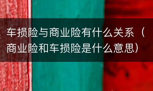 车损险与商业险有什么关系（商业险和车损险是什么意思）