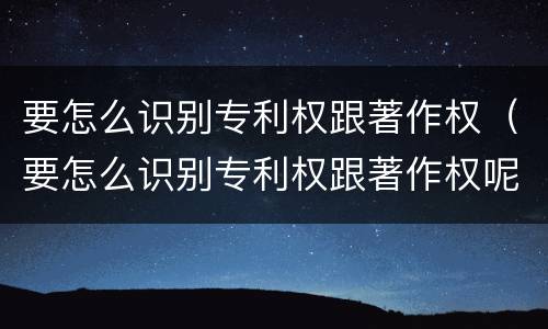 要怎么识别专利权跟著作权（要怎么识别专利权跟著作权呢）