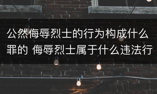 公然侮辱烈士的行为构成什么罪的 侮辱烈士属于什么违法行为