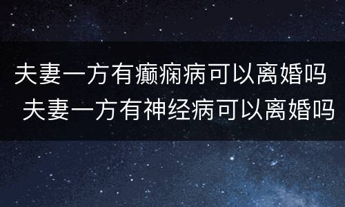 夫妻一方有癫痫病可以离婚吗 夫妻一方有神经病可以离婚吗?