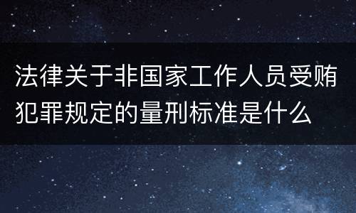 法律关于非国家工作人员受贿犯罪规定的量刑标准是什么