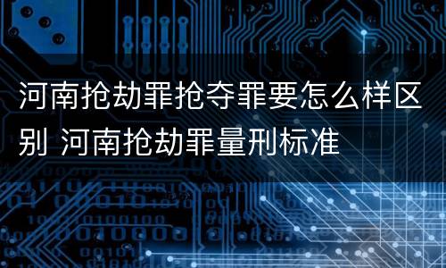 河南抢劫罪抢夺罪要怎么样区别 河南抢劫罪量刑标准