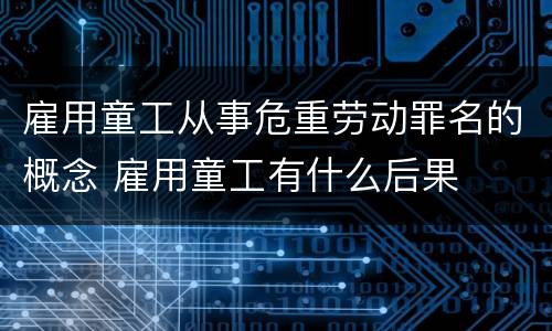 雇用童工从事危重劳动罪名的概念 雇用童工有什么后果