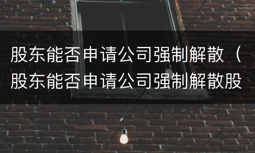股东能否申请公司强制解散（股东能否申请公司强制解散股东资产）