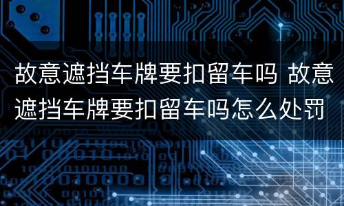 故意遮挡车牌要扣留车吗 故意遮挡车牌要扣留车吗怎么处罚
