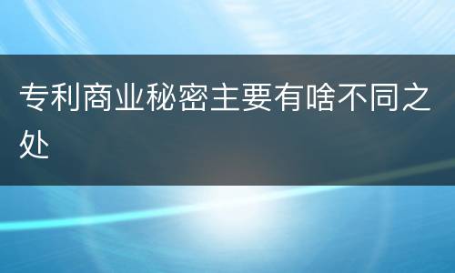 专利商业秘密主要有啥不同之处