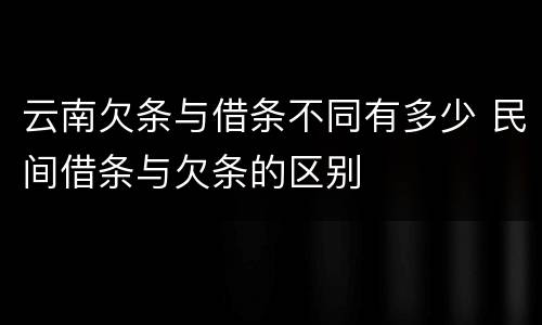 云南欠条与借条不同有多少 民间借条与欠条的区别